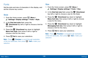 Page 133126 Settings 
  
 
   
  
   
Fonts 
Set the style and size of characters in the display, and 
set the Volume key control. 
Style 
1.  From the Home screen, press   Menu > 
 Settings  > Display settings > Fonts > Style. 
2. In the Dial font style �eld, press the 
 Directional key left or right to choose a font for 
the Dialer. 
3.  Press t

he   Directional key down to highlight 
Menu font style, then press it left or right to 
choose a font for the menu. 
4.  Press   

Set  to save your...