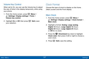 Page 134127 Settings 
    
 
 
 
Volume Key Control 
When set to On, you can use the Volume key to adjust 
the size of fonts in the display temporarily, while using 
your phone. 
1.  From the Home screen, press   Menu > 
 Settings  > Display settings > Fonts > 

Volume key control.
 
2.  Highlight On or O�, then press   Set to save   
your selection. 
Clock Format 
Choose the type of clock to display on the Home 
(Main) screen and the Front display. 
Main Clock 
1.  From the Home screen, press   Menu >...