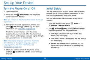 Page 2013 Set Up Your Device 
  
 
 
   
 
 
 
 
Set Up Your Device 
Turn the Phone On or O� 
1. 
Open the phone. 
2.  Press and hold   End/Power until the phone 
power-on screen displays. 
Note : Do no

t turn on the phone when mobile phone use 
is prohibited. 
3.	  If the phone requests a password, enter it and 
press   OK or the   Center key. For more 
information, see 
“Securit y” on page 132 . 
The Home screen displays while the phone 
searches for your network. After the phone �nds 
your...