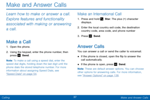 Page 4437 Make and Answer Calls 
  
 
   
 
 
Make and Answer Calls 
Learn how to make or answer a call. 
Explore features and functionality 
associated with making or answering 
a call. 
Make a Call 
1.  Open the phone. 
2.  Using the keypad, enter the phone number, then 
press   Send. 
Not

e : To make a call using a speed dial, enter the 
speed dial digits, holding down the last digit until the 
phone dials the stored telephone number. For more 
information about assigning Speed Dials, see 
"Speed...