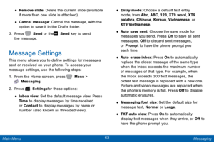 Page 7063 Messaging 
 
 
 
   
   
 
 
 
 
 
• Remove slide: Delete the current slide (available 
if more than one slide is attached) . 
• Cancel message: Cancel the message, with the 
option to save it in the Drafts folder. 
3.  Press   Send or the   Send key to send 

the message.
 
Message Settings 
This menu allows you to de�ne settings for messages 
sent or received on your phone. To access your 
message settings, use the following steps: 
1.  From the Home screen, press   Menu > 
 Messaging. 
2....