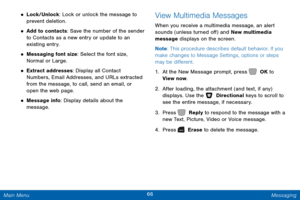 Page 7366 Messaging 
 
 
 
 
 
  
 
 
• Lock/Unlock: Lock or unlock the message to 
prevent deletion. 
• Add to contacts: Save the number of the sender 
to Contacts as a new entry or update to an 
existing entry. 
• Messaging font size: Select the font size, 
Normal or Large. 
• Extract addresses: Display all Contact 
Numbers, Email Addresses, and URLs extracted 
from the message, to call, send an email, or 
open the web page. 
• Message info: Display details about the 
message. 
View Multimedia Messages 
When...