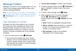 Page 7669 Messaging 
 
 
  
   
 
 
 
Message Folders 
Messages are stored in the message folders. You can 
choose how messages appear with the Inbox View 
setting in Message Settings. 
Note : To scroll through all messages in the Messages, 
Sent or Drafts folder, open one message, then press the   Directional keys left or right to scroll through the 
folders. 
View Messages by Contact 
By default, the Inbox View setting is set to Contact. 
All incoming and sent messages are stored in the 
Messages folder,...