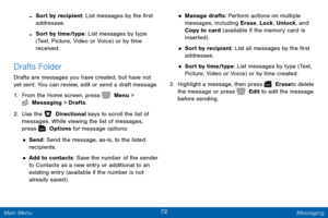 Page 7972 Messaging 
 
 
  
 
   
 
 
 
-Sort by recipient: List messages by the �rst 
addressee. 
-Sort by time/type: List messages by type 
(Text, Picture, Video or Voice) or by time 
received. 
Drafts Folder 
Drafts are messages you have created, but have not 
yet sent. You can review, edit or send a draft message. 
1. 
From the Home screen, press   Menu > 
 Messaging > Drafts. 
2.  Use the   Directional keys to scroll the list of 
messages. While viewing the list of messages, 
press   Options for...
