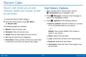 Page 8174 Recent Calls 
 
 
 
 
 
 
   
 
 
 
 
 
Recent Calls 
Recent Calls shows you all calls 
received, dialed, and missed, as well 
as call timers. 
To access the Recent Calls category: 
►  From the Home screen, press   Menu > 
 Recent calls. 
The follo

wing pages are available: 
• Missed: View all missed calls. 
• Received: View all received calls. 
• Dialed: View all calls dialed from your phone. 
• All: View all calls from all categories. 
• View timers: View a variety of timers for calls made 
to and...