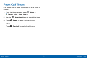 Page 8275 Recent Calls 
   
Press   Re
 set all to reset all call timers. 
Reset Call Timers
 
Call timers can be reset individually or all at once as 
follows: 
1. From the Home screen, press   Menu > 
 Recent calls > View timers. 
2.  Use the   Directional keys to highlight a timer. 
3. Pr

ess   Reset to reset the timer to zero.
 
– or –
  
Main Menu  