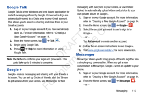 Page 117Messaging       110
Google Talk
Google Talk is a free Windows and web-based application for 
instant messaging offered by Google. Conversation logs are 
automatically saved to a Chats area in your Gmail account. 
This allows you to search a chat  log and store them in your 
Gmail accounts.
1. Log on to your Google account if you have not already 
done so. For more information, refer to  “Creating a 
New Google Account”   on page 14.
2. From the Home screen, tap 
 ➔ Ta l k  .
3. Begin using Google Talk....