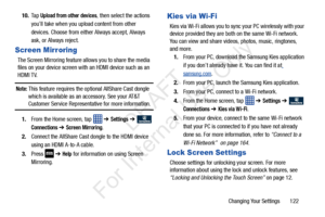 Page 129Changing Your Settings       122
10.
Ta p  
Upload from other devices, then select the actions 
you’ll take when you upload content from other 
devices. Choose from either Always accept, Always 
ask, or Always reject.
Screen Mirroring
The Screen Mirroring feature allows you to share the media 
files on your device screen with  an HDMI device such as an 
HDMI TV. 
Note: This feature requires the optional AllShare Cast dongle 
which is available as an accessory. See your AT&T 
Customer Service...