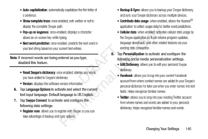 Page 147Changing Your Settings       140
: automatically capitalizes the first letter of 
a sentence.
 Show complete trace: once enabled, sets wether or not to 
display the complete Swype path.
 Pop-up on keypress: once enabled, displays a character 
above an on-screen key while typing.
 Next word prediction: once enabled, predicts the next word in 
your text string based on your current text entries.
Note: If incorrect words are being entered as you type, disabled this feature.
 Reset Swype’s dictionary: once...