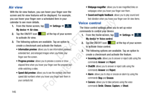Page 152145
Air view
With the Air view feature, you can hover your finger over the 
screen and Air view features will be displayed. For example, 
you can hover your finger over a scheduled item in your 
calendar to see more details. 
1. From the Home screen, tap    ➔ 
Settings ➔  
My device ➔ Air view.
2. Tap the ON/OFF icon   at the top of your screen 
to activate Air view.
3. The following options are available. Tap an option to 
create a checkmark and activate the feature.
 Information preview: allows you to...