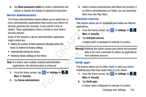 Page 157Changing Your Settings       150
2.
Ta p  
Make passwords visible to create a checkmark and 
enable or disable the displa y of password characters.
Device Administrators
The Device Administration feature allows you to select one or 
more administration applications that control your device for 
security purposes (for example, if your phone is lost of 
stolen). These applications enforce remote or local device 
security policies.
Some of the features a device administration application 
might control...