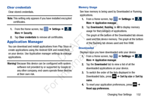 Page 159Changing Your Settings       152
Clear credentials
Clear stored credentials.
Note: This setting only appears if you have installed encrypted 
certificates.
1. From the Home screen, tap   ➔ 
Settings ➔   
More ➔ Security.
2. Ta p  
Clear credentials to remove all certificates.
Application Manager
You can download and install applications from Play Store or 
create applications using the Android SDK and install them 
on your device. Use Applicatio n manager settings to manage 
applications.
Warning!...