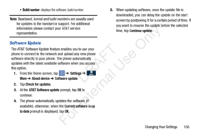 Page 163Changing Your Settings       156
 Build number: displays the software, build number.
Note: Baseband, kernal and build numbers are usually used 
for updates to the handset or  support. For additional 
information please contact your AT&T service 
representative.
Software Update
The AT&T Software Update feature enables you to use your 
phone to connect to the network and upload any new phone 
software directly to your phone. The phone automatically 
updates with the latest availa ble software when you...