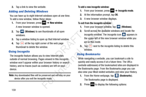 Page 1661593.
Tap a link to view the website.
Adding and Deleting Windows
You can have up to eight Internet windows open at one time. 
To add a new window, follow these steps:
1. From your browser, press 
 ➔ New window.
A new browser window is opened. 
2. Ta p  
 (Windows) to see thumbnails of all open 
windows.
3. Tap a window listing to open up that Internet window.
4. Ta p  
 at the top right corner of the web page 
thumbnail to delete the window.
Going Incognito
The incognito feature allows you to view...