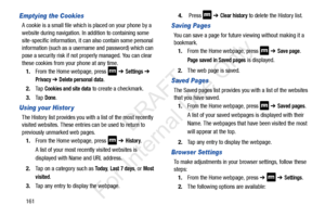 Page 168161
Emptying the Cookies
A cookie is a small file which is placed on your phone by a 
website during navigation. In addition to containing some 
site-specific information, it can also contain some personal 
information (such as a username and password) which can 
pose a security risk if not pr operly managed. You can clear 
these cookies from your phone at any time.
1. From the Home webpage, press 
 ➔ Settings ➔ 
Privacy ➔ Delete personal data.
2. Ta p  Cookies and site data to create a checkmark.
3. Ta...