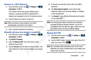 Page 171Connections       164
Connect to a Wi-Fi Network
1.From the Home screen, tap    ➔ Settings ➔  
Connections ➔ Wi-Fi.
The network names and se curity settings (Open 
network or Secured with WEP) of detected Wi-Fi 
networks are displayed in the Wi-Fi networks section.
2. Tap the network you want to connect to.
Note: When you select an open network, you will be automatically connected to the network.
3. Enter a wireless password if necessary.
Manually add your new network connection
1.From the Home screen,...