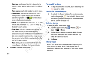 Page 184177
–Alarm tone: sets the sound file which is played when the 
alarm is activated. Select an option or tap Add for additional 
options.
–Alarm volume: drag the slider to adjust the alarm’s volume.
–Location alarm: when activated, the alarm only sounds 
when you are at a specific location. Touch and slide the 
slider to the right to turn it on   then follow the on-
screen instructions to enter a location.
–Snooze: use this option to set a Duration (3, 5, 10, 15, or 30 
Minutes) and Snooze repeat (1, 2, 3,...