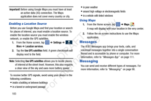 Page 190183
Important! Before using Google Maps you must have at least an active data (3G) connection. The Maps 
application does not cover every country or city.
Enabling a Location Source
Before you use Google Maps and find your location or search 
for places of interest, you must  enable a location source. To 
enable the location source you must enable the wireless 
network, or enable the GPS satellites.
1. From the Home screen, tap    ➔ 
Settings ➔   
More ➔ Location services.
2. Ta p  t h e  
Use GPS...