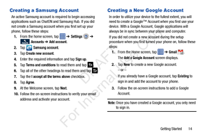 Page 21Getting Started       14
Creating a Samsung Account
An active Samsung account is required to begin accessing 
applications such as ChatON and Samsung Hub. If you did 
not create a Samsung account  when you first set up your 
phone, follow these steps:
1. From the home screen, tap   ➔ 
Settings  ➔ 
 Accounts ➔ Add account.
2. Ta p   Samsung account.
3. Ta p  
Create new account.
4. Enter the required information and tap 
Sign up.
5. Ta p  
Terms and conditions to read them and tap  .
6. Tap all of the...