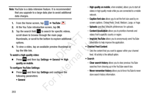 Page 210203
Note: YouTube is a data-intensive feature. It is recommended 
that you upgrade to a large data plan to avoid additional 
data charges.
1. From the Home screen, tap    ➔ 
Yo u Tu b e  . 
2. At the You Tube introduction screen, tap 
OK.
3. Tap the search field 
 to search for specific videos, 
scroll down to browse through the main page 
thumbnails, or scroll to the bottom to explore additional 
options.
4. To view a video, tap an available preview thumbnail or 
tap the title link.
To watch a high...