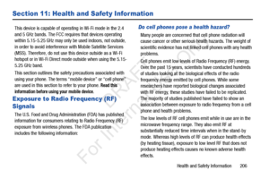 Page 213Health and Safety Information       206
Section 11: Health and Safety Information
This device is capable of operating in Wi-Fi mode in the 2.4 
and 5 GHz bands. The FCC requires that devices operating 
within 5.15-5.25 GHz may only be used indoors, not outside, 
in order to avoid interference with Mobile Satellite Services 
(MSS). Therefore, do not use this device outside as a Wi-Fi 
hotspot or in Wi-Fi Direct mode outside when using the 5.15-
5.25 GHz band.
This section outlines the safety precautions...