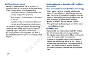 Page 216209
Cell Phone Industr y Actions
Although the existing scientific data do not justify FDA 
regulatory actions, the FDA has urged the cell phone industry 
to take a number of step s, including the following:
Support-needed research on possible biological effects of RF 
for the type of signal emitted by cell phones;
Design cell phones in a way that minimizes any RF exposure to 
the user; and
Cooperate in providing users of cell phones with the current 
information on cell phone use and human health...