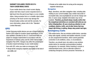 Page 226219
WARRANTY DISCLAIMER: PROPER USE OF A 
TOUCH-SCREEN MOBILE DEVICE
If your mobile device has a touch-screen display, 
please note that a touch-screen responds best to a 
light touch from the pad of your finger or a non-metallic 
stylus. Using excessive force or a metallic object when 
pressing on the touch-screen may damage the 
tempered glass surface and void the warranty. For 
more information, please refer to the “Standard 
Limited Warranty”.
GPS
Certain Samsung mobile devices  can use a Global...