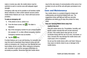 Page 227Health and Safety Information       220
make or receive any calls, the mobile device must be 
switched on and in a servic
e area with adequate signal 
strength.
Emergency calls may not be possible on all wireless mobile 
device networks or when certain network services and/or 
mobile device features are in use. Check with local service 
providers.
To make an emergency call:
1. If the phone is not on, switch it on.
2. From the Home screen, tap 
. The dialer is 
displayed.
3. Key in the emergency number...