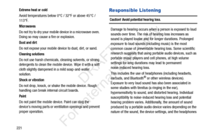 Page 228221
Extreme heat or cold
Avoid temperatures below 0°C / 32°F or above 45°C / 
113°F.
Microwaves
Do not try to dry your mobile device in a microwave oven. 
Doing so may cause a fire or explosion.
Dust and dirt
Do not expose your mobile device to dust, dirt, or sand.
Cleaning solutions
Do not use harsh chemicals, cleaning solvents, or strong 
detergents to clean the mobile device. Wipe it with a soft 
cloth slightly dampened in a mild soap-and-water 
solution.
Shock or vibration
Do not drop, knock, or...