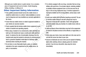 Page 235Health and Safety Information       228
Although your mobile device is quite sturdy, it is a complex 
piece of equipment and can 
be broken. Avoid dropping, 
hitting, bending, or sitting on it.
Other Important Safety Information
Only qualified personnel should service the mobile device or 
install the mobile device in a vehicle. Faulty installation or service 
may be dangerous and may invalidate any warranty applicable to 
the device.
Ensure that any mobile devices or related equipment installed in 
your...