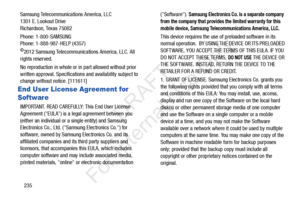 Page 242235
Samsung Telecommunications America, LLC
1301 E. Lookout Drive
Richardson, Texas 75082
Phone: 1-800-SAMSUNG
Phone: 1-888-987-HELP (4357)
©2012 Samsung Telecommunications America, LLC. All 
rights reserved.
No reproduction in whole or  in part allowed without prior 
written approval. Specifications and availability subject to 
change without notice. [111611]
End User License Agreement for 
Software
IMPORTANT. READ CAREFULLY: This End User License 
Agreement (EULA) is a legal agreement between you...