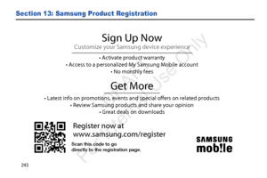 Page 250243
Section 13: Samsung Product Registration
Register now at
www.samsung.com/register
Get More
• Latest info on promotions, events and special offers on related p\
roducts• Review Samsung products and share your opinion • Great deals on downloads
Sign Up Now
Customize your Samsung device experience
• Activate product warranty
• Access to a personalized My Samsung Mobile account • No monthly fees
Scan this code to go
directly to the registration page.
            DRAFT 
For  Internal  Use Only  