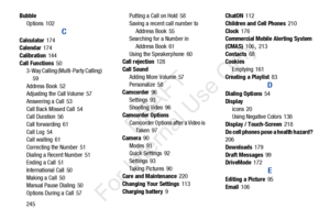 Page 252245
Bubble
Options
 102
C
Calculator 174
Calendar 174
Calibration
 144
Call Functions
 50
3-Way Calling (Multi-Party Calling) 
59
Address Book
 52
Adjusting the Call Volume 57
Answering a Call
 53
Call Back Missed Call
 54
Call Duration 56
Call forwarding
 61
Call Log
 54
Call waiting 61
Correcting the Number
 51
Dialing a Recent Number
 51
Ending a Call 51
International Call
 50
Making a Call
 50
Manual Pause Dialing 50
Options During a Call
 57 Putting a Call on Hold
 58
Saving a recent call number to...