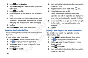 Page 50434.
Press 
 and tap View type.
5. Ta p  
Customizable grid. A green circle will appear next 
to the option.
6. Press 
 and tap Edit.
7. Scroll through the list and locate the icon you wish to 
move.
8. Touch and drag the icon to the position that you want. 
To move to a different page, drag the icon to the edge 
of the page until the page  scrolls to the desired page.
9. Ta p  
Save.
10. Press   to return to the Home screen.
Creating Application Folders
You can create application folders to hold similar...