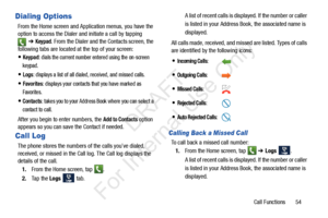 Page 61Call Functions       54
Dialing Options
From the Home screen and Application menus, you have the 
option to access the Dialer and initiate a call by tapping ➔ 
Keypad. From the Dialer and the Contacts screen, the 
following tabs are located at the top of your screen:
Keypad: dials the current number entered using the on-screen 
keypad.
Logs: displays a list of all dialed, received, and missed calls.
Favorites: displays your contacts that you have marked as 
Favorites.
Contacts: takes you to your Address...