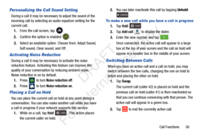 Page 65Call Functions       58
Personalizing the Call Sound Setting
During a call it may be necessary to adjust the sound of the 
incoming call by selecting an audio equalizer setting for the 
current call.1. From the call screen, tap  .
2. Confirm the option is enabled  . 
3. Select an available option . Choose from: Adapt Sound, 
Soft sound, Clear sound, and Off.
Activating Noise Reduction
During a call it may be necessary to activate the noise 
reduction feature. Activating this feature can improve the...