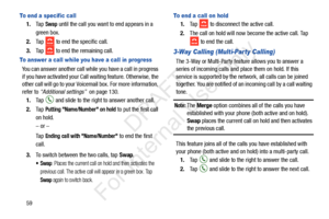 Page 6659
To end a specific call
1.Ta p  Swap until the call you want to end appears in a 
green box.
2. Ta p  
 to end the specific call.
3. Tap   to end the remaining call. 
To answer a call while you have a call in progress
You can answer another call while you have a call in progress 
if you have activated your Call waiting feature. Otherwise, the 
other call will go to your Voicemail box. For more information, 
refer to  “Additional settings”   on page 130.
1. Tap   and slide to the right to answer another...