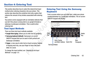 Page 69Entering Text       62
Section 4: Entering Text
This section describes how to select the desired text input 
method when entering characters into your phone. This 
section also describes the predic tive text entry system that 
reduces the amount of key strokes associated with entering 
text.
Your phone comes equipped with an orientation detector that 
can tell if the phone is being held in an upright (Portrait) or 
sideways (Landscape) orientation. This is useful when 
entering text.
Text Input Methods...