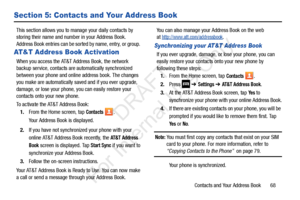 Page 75Contacts and Your Address Book       68
Section 5: Contacts and Your Address Book
This section allows you to manage your daily contacts by 
storing their name and number in your Address Book. 
Address Book entries can be sorted by name, entry, or group. 
AT&T Address Book Activation
When you access the AT&T Address Book, the network 
backup service, contacts are automatically synchronized 
between your phone and onlin e address book. The changes 
you make are automatically saved and if you ever upgrade,...