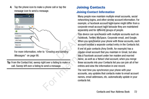 Page 79Contacts and Your Address Book       72
4.
Tap the phone icon to make a phone call or tap the 
message icon to send a message.
For more information, refer to  “Creating and Sending 
Messages”   on page 98.
Tip: From the Contact list, sweep right over a listing to make a 
call. Sweep left over a listing to send a message.
Joining Contacts
Joining Contact Information
Many people now maintain mult iple email accounts, social 
networking logins, and other sim ilar account information. For 
example, a...