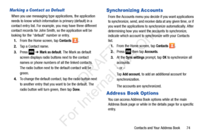 Page 81Contacts and Your Address Book       74
Marking a Contact as Default
When you use messaging type applications, the application 
needs to know which information is primary (default) in a 
contact entry list. For example, you may have three different 
contact records for John Smith, so the application will be 
looking for the “default” number or entry.
1. From the Home screen, tap 
Contacts .
2. Tap a Contact name.
3. Press   ➔ 
Mark as default. The Mark as default 
screen displays radio buttons next to...