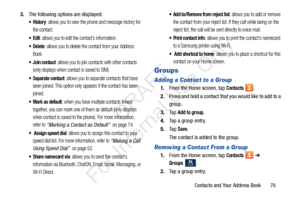 Page 83Contacts and Your Address Book       76
3.
The following options are displayed:
: allows you to view the phone and message history for 
the contact.
: allows you to edit the contact’s information.
: allows you to delete the contact from your Address 
Book.
 Join contact: allows you to join contacts with other contacts 
(only displays when contact is saved to SIM).
 Separate contact: allows you to separate contacts that have 
been joined. This option only appears if the contact has been 
joined.
 Mark as...