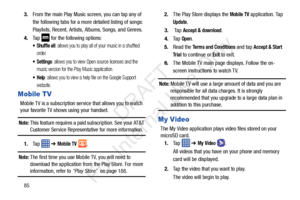 Page 92853.
From the main Play Music screen, you can tap any of 
the following tabs for a more detailed listing of songs: 
Playlists, Recent, Artists, Albums, Songs, and Genres.
4. Tap   for the following options:
 Shuffle all: allows you to play all of your music in a shuffled 
order.
 Settings: allows you to view Open source licenses and the 
music version for the Play Music application.
: allows you to view a help file on the Google Support 
website.
Mobile TV
Mobile TV is a subscription service that allows...