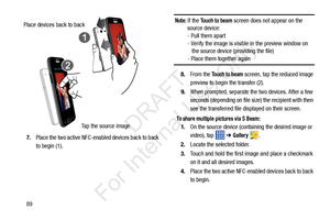 Page 96897.
Place the two active NFC-enabled devices back to back 
to begin (1).
Note: If the Touch to beam screen does not appear on the 
source device:
- Pull them apart
- Verify the image is visible in the preview window on 
   the source device (providing the file)
- Place them together again
8. From the 
Touch to beam screen, tap the reduced image 
preview to begin the transfer (2). 
9. When prompted, separate the two devices. After a few 
seconds (depending on file si ze) the recipient with then 
see the...