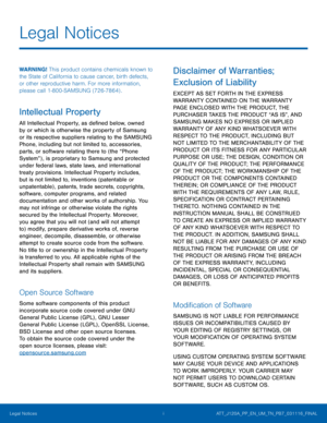 Page 2 
 
Legal Notices
 
WARNING! This product contains chemicals known to 
the State of California to cause cancer, birth defects, 
or other reproductive harm. For more information, 
please call 1-800-SAMSUNG (726-7864) . 
Intellectual Property 
All Intellectual Property, as de�ned below, owned 
by or which is otherwise the property of Samsung 
or its respective suppliers relating to the SAMSUNG 
Phone, including but not limited to, accessories, 
parts, or software relating there to (the “Phone...
