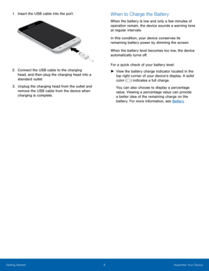 Page 12   
 
   
( ) 
1.  Insert the USB cable into the port.	 When to Charge the Battery 
2.	 Connect the USB cable to the charging 
head, and then plug the charging head into a 
standard outlet. 
3.	  Unplug the charging head from the outlet and 
remove the USB cable from the device when 
charging is complete.  When the battery is low and only a few minutes of 
operation remain, the device sounds a warning tone 
at regular intervals. 
In this condition, your device conserves its 
remaining battery power by...