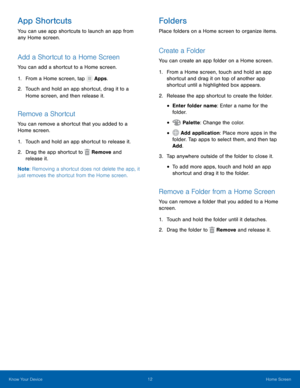 Page 18  
 
       
 
 
 
 
  
 
 
     
App Shortcuts 
You can use app shortcuts to launch an app from 
any Home screen. 
Add a Shortcut to a Home Screen 
You can add a shortcut to a Home screen. 
1. From a Home screen, tap  Apps. 
2.	 Touch and hold an app shortcut, dr

ag it to a 
Home screen, and then release it. 
Remove a Shortcut 
You can remove a shortcut that you added to a 
Home screen. 
1.  Touch and hold an app shortcut to release it. 
2.  Drag the app shortcut to  Remove and 

release it.
 
Note :...