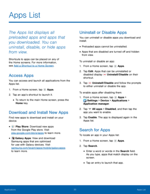 Page 36  
 
 
 
 
    
 
 
  
   
   
   
 
 
 
 
   
 
 
 
Apps List
 
The Apps list displays all 
preloaded apps and apps that 
you downloaded. You can 
uninstall, disable, or hide apps 
from view. 
Shortcuts to apps can be placed on any of 
the Home screens. For more information, 
see Add a Shortcut to a Home Screen . 
Access Apps 
You can access and launch all applications from the 
Apps list. 
1. From a Home screen, tap  Apps. 
2. Tap an app’s shortcut to launch it. 
• To return to the main Home screen,...