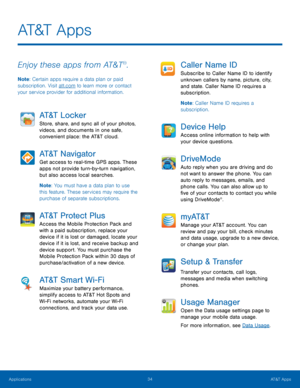 Page 40AT&T  A p p s
 
Enjoy these apps from AT&T®. 
Note: Certain apps require a data plan or paid 
subscription. Visit att.com to learn more or contact 
your service provider for additional information. 
AT&T  L o c ke r 
Store, share, and sync all of your photos, 
videos, and documents in one safe, 
convenient place: the AT&T cloud. 
AT&T Navigator 
Get access to real-time GPS apps. These 
apps not provide turn-by-turn navigation, 
but also access local searches. 
Note : You must have a data plan to use...