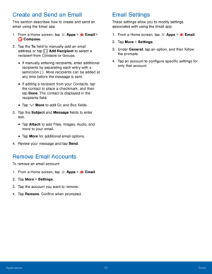 Page 56    
 
   
 
 
 
 
 
 
 
 
     
   
   
   
   
 
Create and Send an Email	 
This section describes how to create and send an 
email using the Email app. 
1.  From a Home screen, tap  Apps > Email > 
Compose. 
2.	  Tap the To  �eld t

o manually add an email 
address or tap  Add Recipient to select a 
recipient from C ont

acts or Groups. 
• If manually entering recipients, enter additional 
recipients by separating each entry with a 
semicolon (;) . More recipients can be added at 
any time...